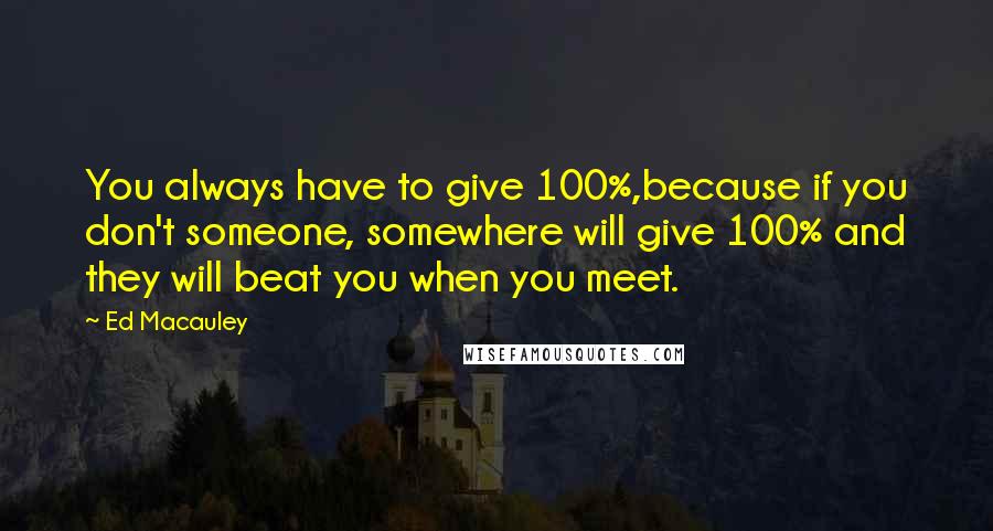 Ed Macauley Quotes: You always have to give 100%,because if you don't someone, somewhere will give 100% and they will beat you when you meet.