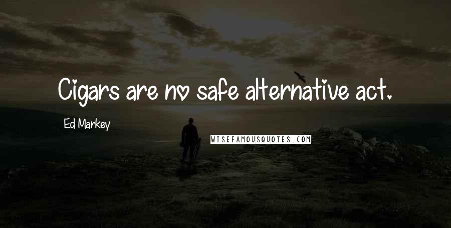 Ed Markey Quotes: Cigars are no safe alternative act.
