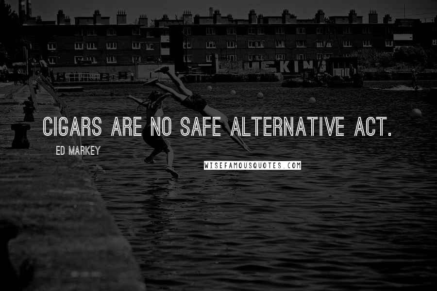 Ed Markey Quotes: Cigars are no safe alternative act.