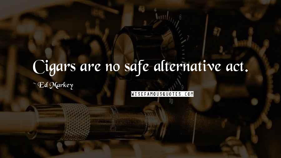 Ed Markey Quotes: Cigars are no safe alternative act.