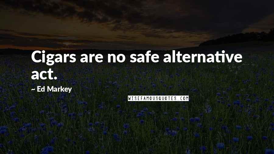 Ed Markey Quotes: Cigars are no safe alternative act.