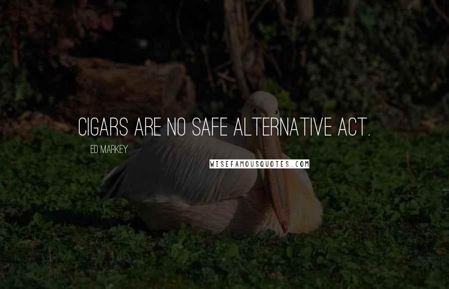 Ed Markey Quotes: Cigars are no safe alternative act.