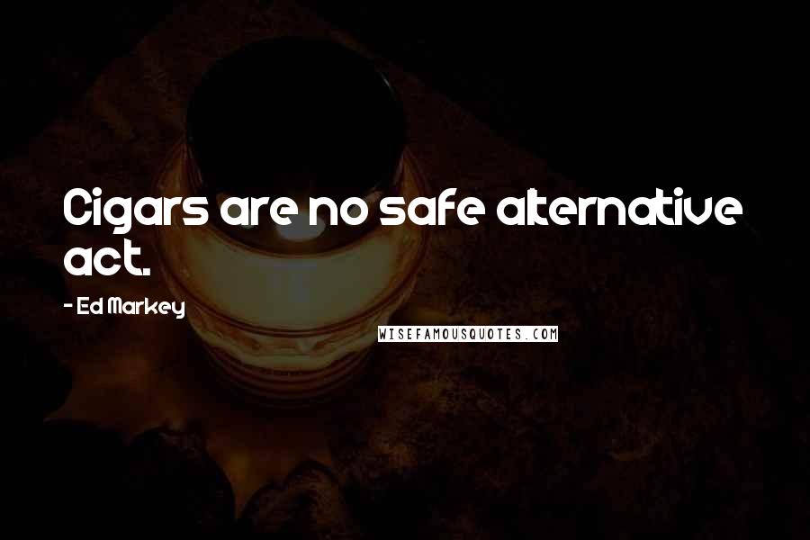 Ed Markey Quotes: Cigars are no safe alternative act.