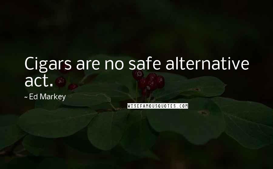 Ed Markey Quotes: Cigars are no safe alternative act.