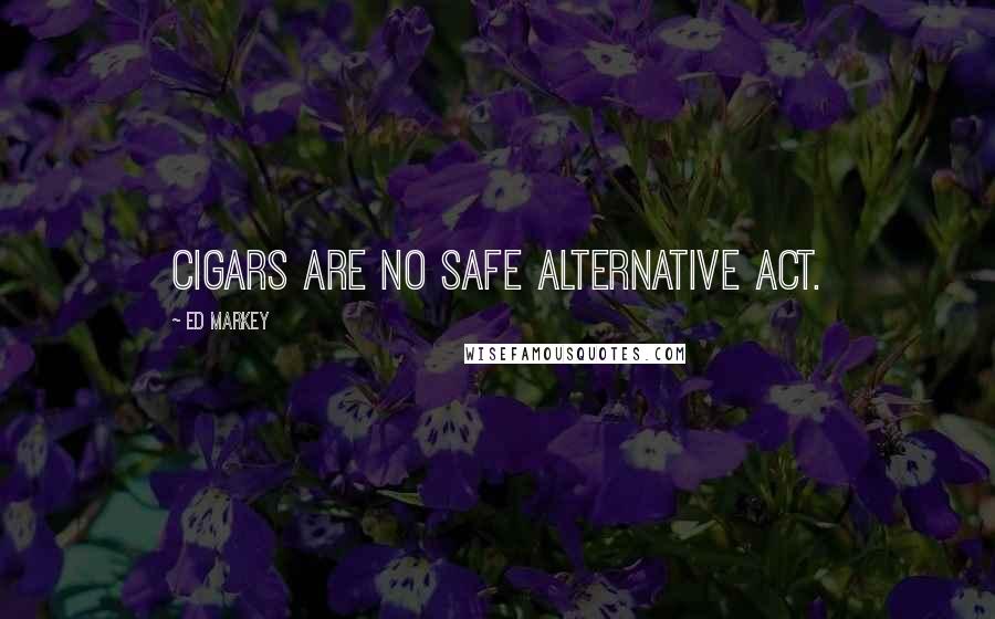 Ed Markey Quotes: Cigars are no safe alternative act.