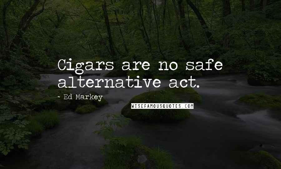 Ed Markey Quotes: Cigars are no safe alternative act.