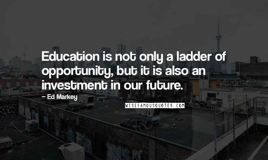 Ed Markey Quotes: Education is not only a ladder of opportunity, but it is also an investment in our future.