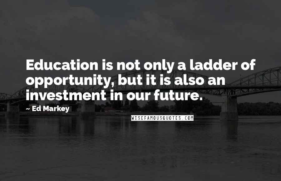 Ed Markey Quotes: Education is not only a ladder of opportunity, but it is also an investment in our future.