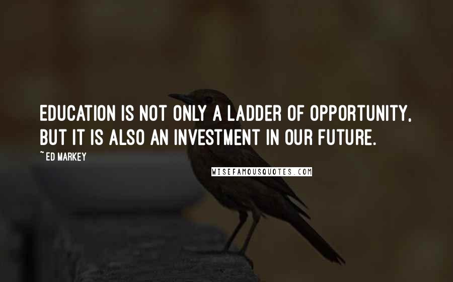 Ed Markey Quotes: Education is not only a ladder of opportunity, but it is also an investment in our future.