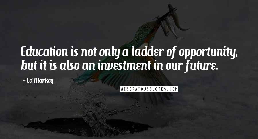 Ed Markey Quotes: Education is not only a ladder of opportunity, but it is also an investment in our future.