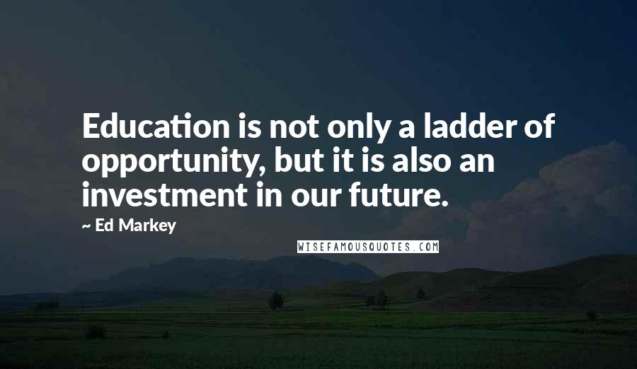 Ed Markey Quotes: Education is not only a ladder of opportunity, but it is also an investment in our future.