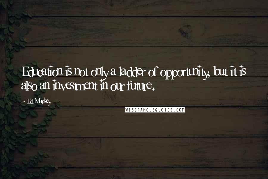 Ed Markey Quotes: Education is not only a ladder of opportunity, but it is also an investment in our future.