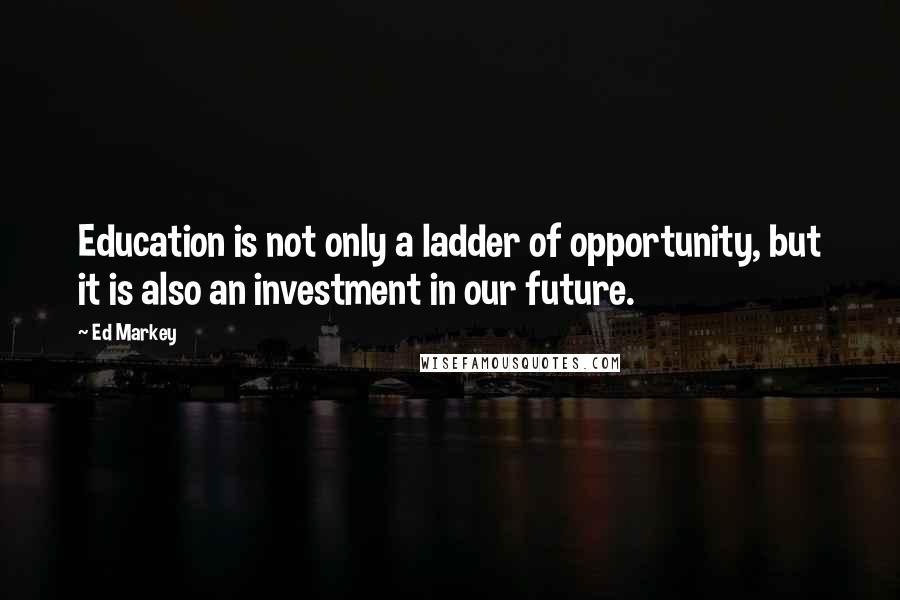 Ed Markey Quotes: Education is not only a ladder of opportunity, but it is also an investment in our future.