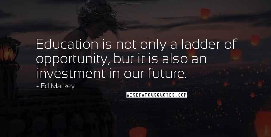 Ed Markey Quotes: Education is not only a ladder of opportunity, but it is also an investment in our future.