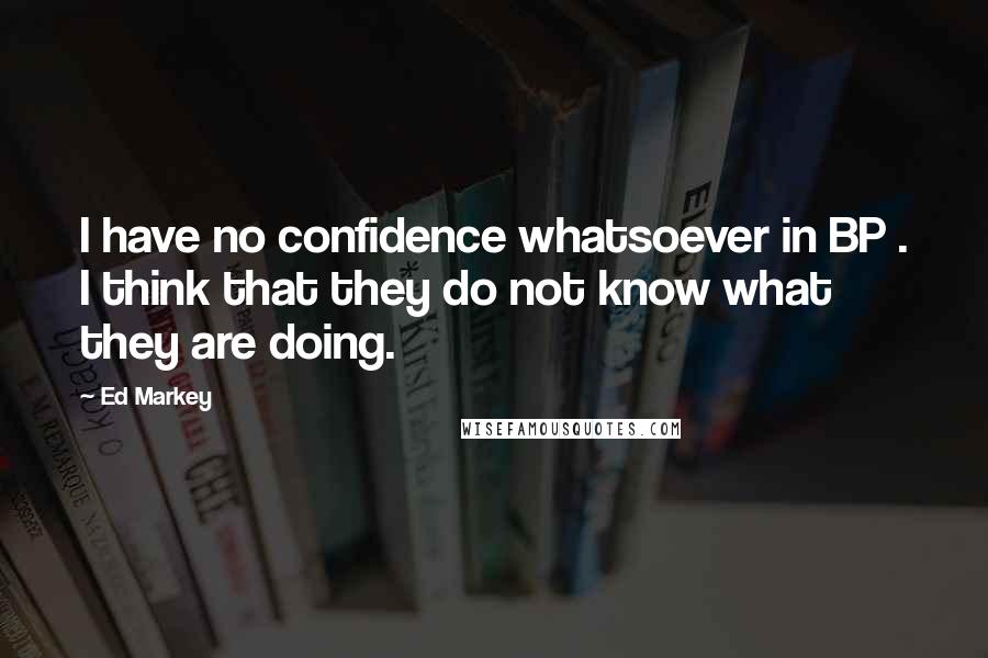 Ed Markey Quotes: I have no confidence whatsoever in BP . I think that they do not know what they are doing.