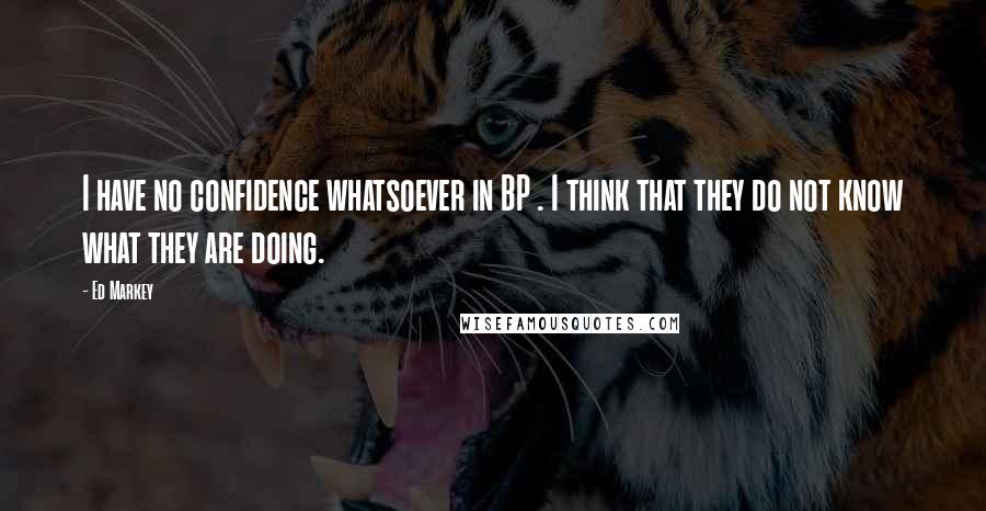 Ed Markey Quotes: I have no confidence whatsoever in BP . I think that they do not know what they are doing.