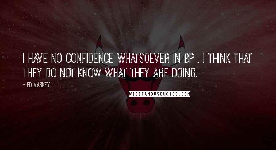 Ed Markey Quotes: I have no confidence whatsoever in BP . I think that they do not know what they are doing.