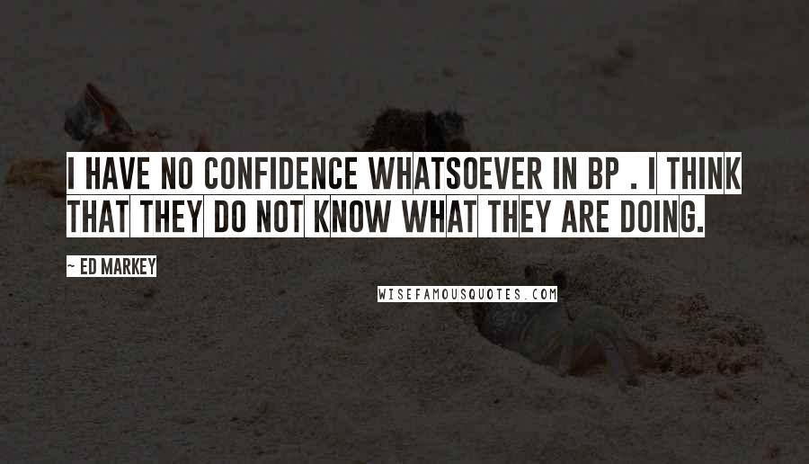 Ed Markey Quotes: I have no confidence whatsoever in BP . I think that they do not know what they are doing.