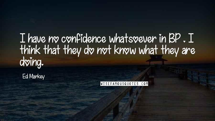 Ed Markey Quotes: I have no confidence whatsoever in BP . I think that they do not know what they are doing.