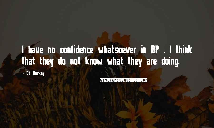 Ed Markey Quotes: I have no confidence whatsoever in BP . I think that they do not know what they are doing.