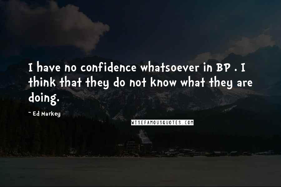 Ed Markey Quotes: I have no confidence whatsoever in BP . I think that they do not know what they are doing.