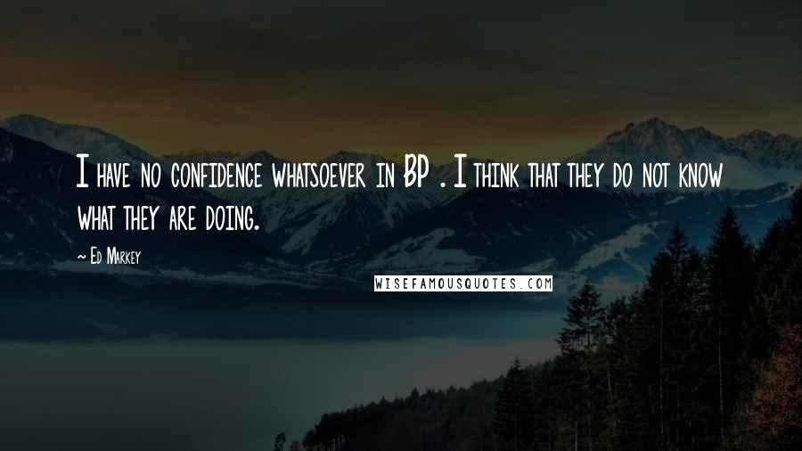 Ed Markey Quotes: I have no confidence whatsoever in BP . I think that they do not know what they are doing.