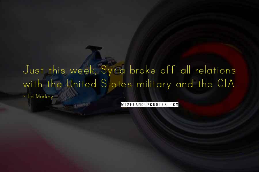 Ed Markey Quotes: Just this week, Syria broke off all relations with the United States military and the CIA.