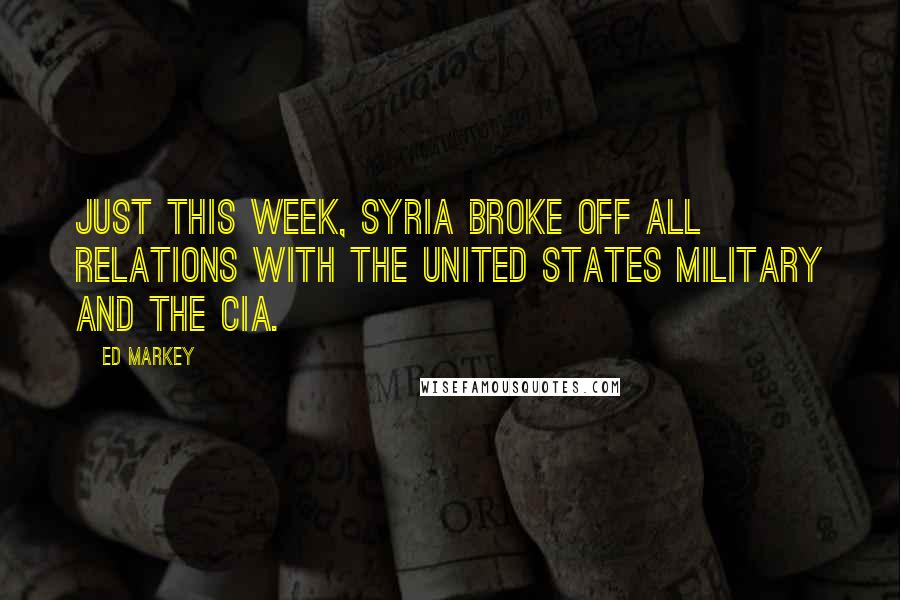 Ed Markey Quotes: Just this week, Syria broke off all relations with the United States military and the CIA.