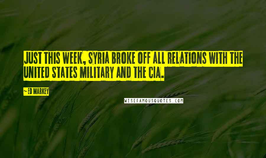 Ed Markey Quotes: Just this week, Syria broke off all relations with the United States military and the CIA.