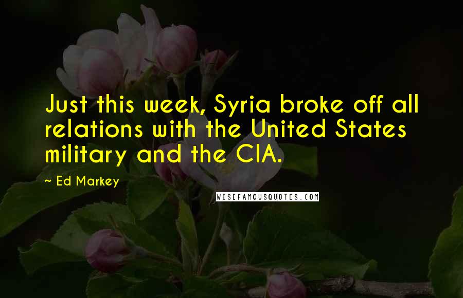 Ed Markey Quotes: Just this week, Syria broke off all relations with the United States military and the CIA.