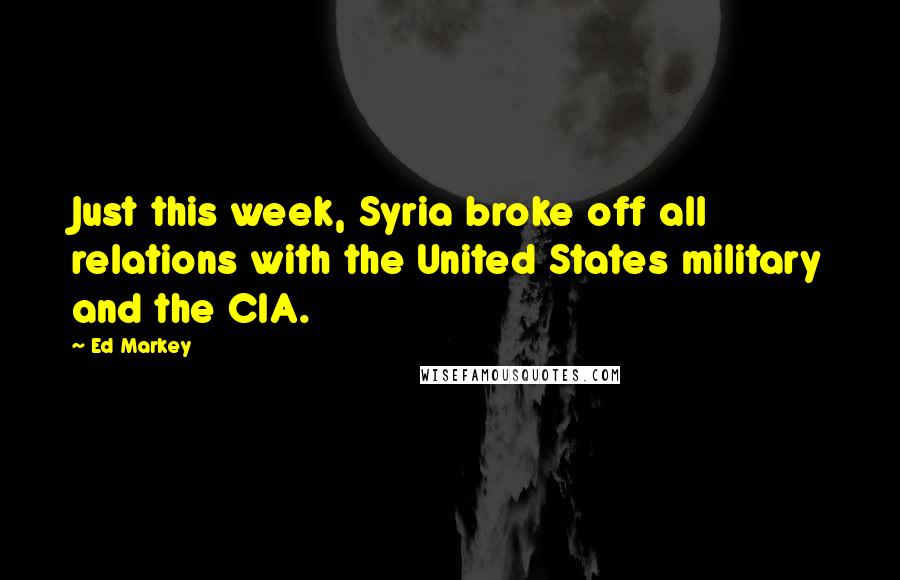 Ed Markey Quotes: Just this week, Syria broke off all relations with the United States military and the CIA.