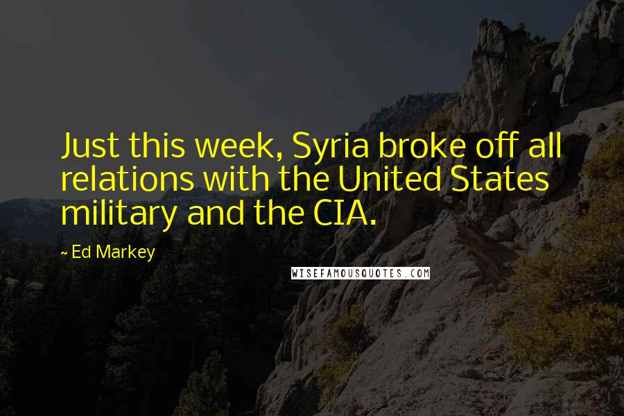 Ed Markey Quotes: Just this week, Syria broke off all relations with the United States military and the CIA.