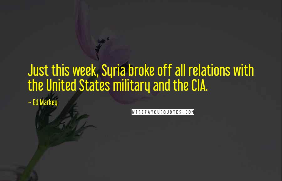 Ed Markey Quotes: Just this week, Syria broke off all relations with the United States military and the CIA.