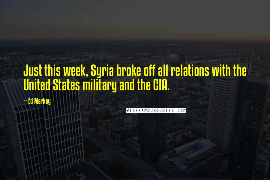 Ed Markey Quotes: Just this week, Syria broke off all relations with the United States military and the CIA.