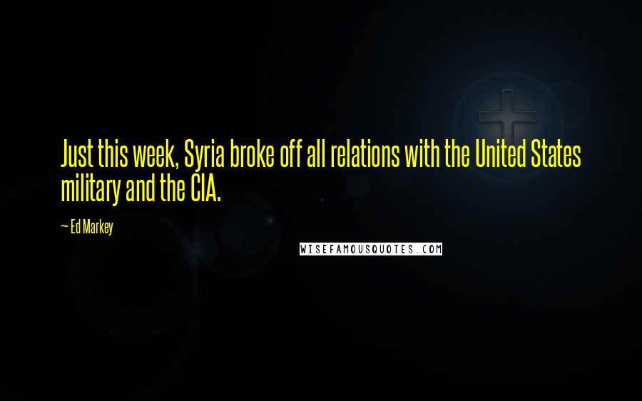 Ed Markey Quotes: Just this week, Syria broke off all relations with the United States military and the CIA.