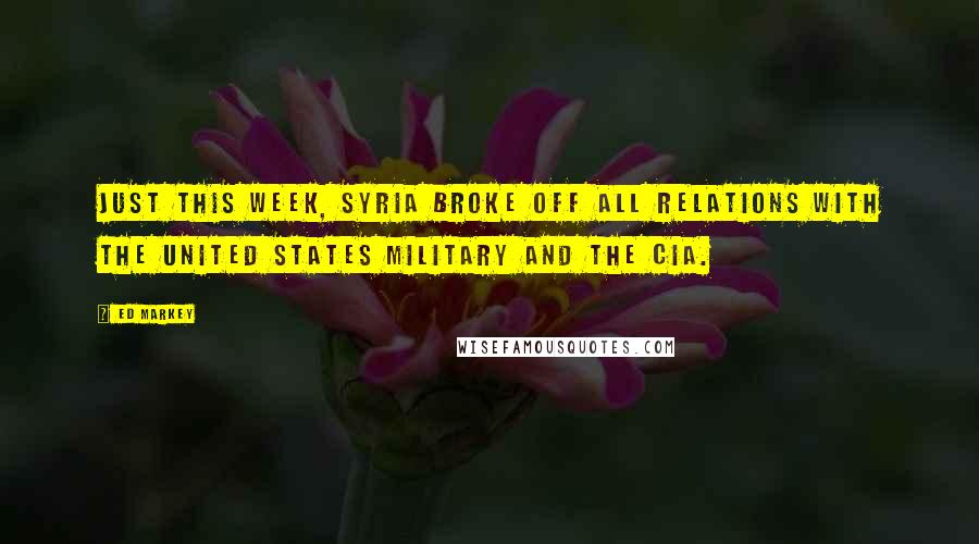 Ed Markey Quotes: Just this week, Syria broke off all relations with the United States military and the CIA.