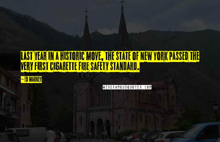 Ed Markey Quotes: Last year in a historic move, the state of New York passed the very first cigarette fire safety standard.