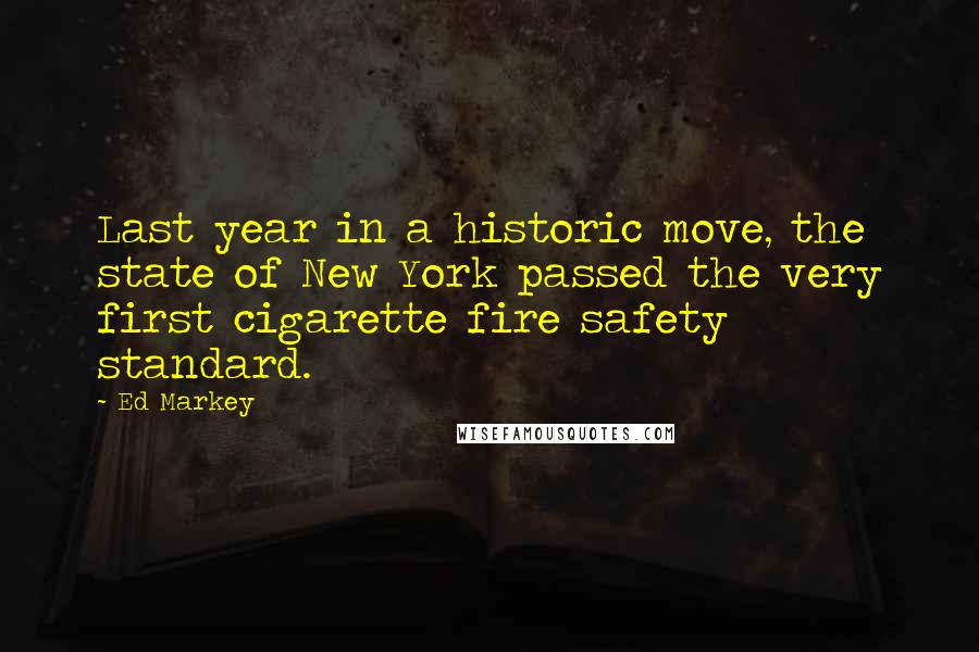 Ed Markey Quotes: Last year in a historic move, the state of New York passed the very first cigarette fire safety standard.