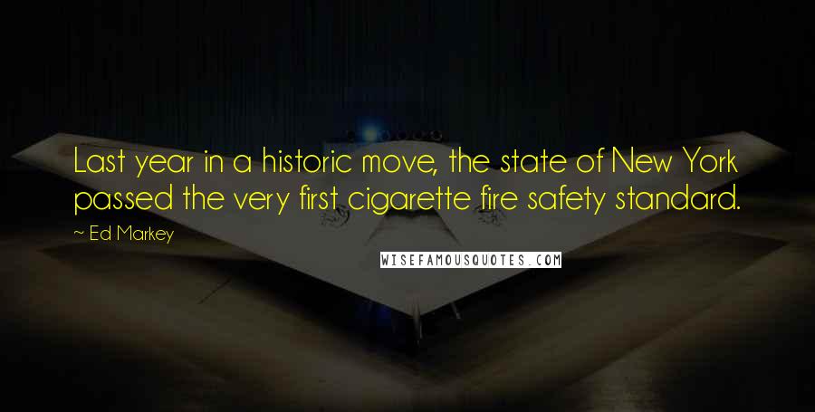 Ed Markey Quotes: Last year in a historic move, the state of New York passed the very first cigarette fire safety standard.