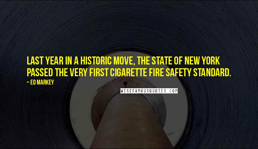 Ed Markey Quotes: Last year in a historic move, the state of New York passed the very first cigarette fire safety standard.