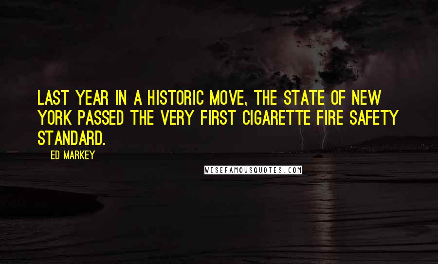 Ed Markey Quotes: Last year in a historic move, the state of New York passed the very first cigarette fire safety standard.