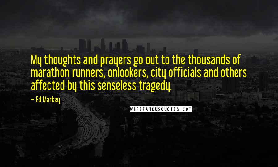 Ed Markey Quotes: My thoughts and prayers go out to the thousands of marathon runners, onlookers, city officials and others affected by this senseless tragedy.