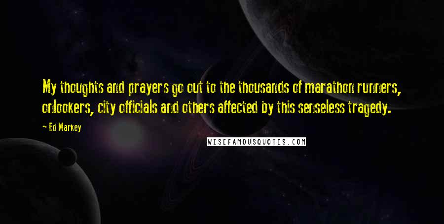 Ed Markey Quotes: My thoughts and prayers go out to the thousands of marathon runners, onlookers, city officials and others affected by this senseless tragedy.