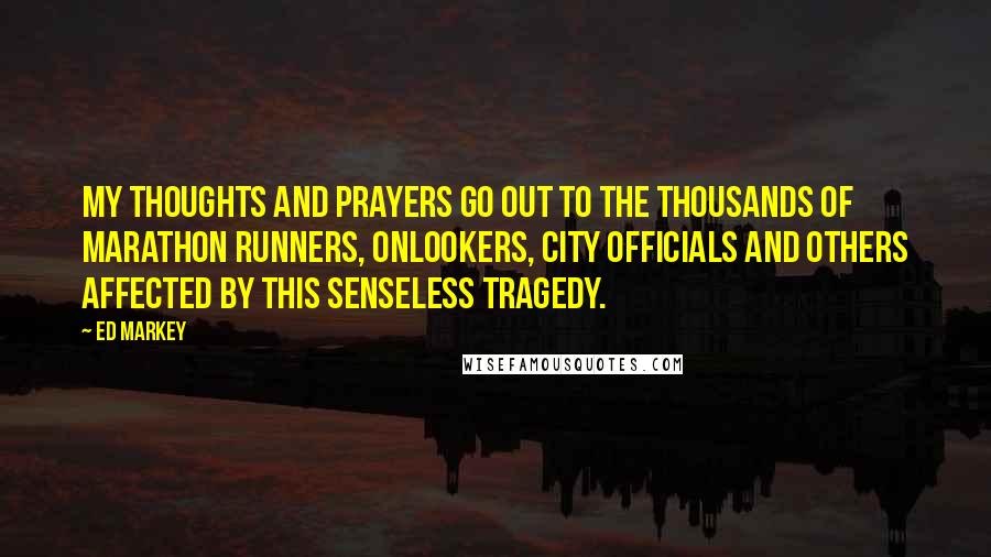 Ed Markey Quotes: My thoughts and prayers go out to the thousands of marathon runners, onlookers, city officials and others affected by this senseless tragedy.