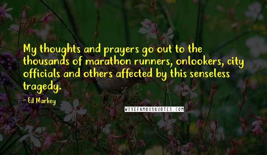 Ed Markey Quotes: My thoughts and prayers go out to the thousands of marathon runners, onlookers, city officials and others affected by this senseless tragedy.