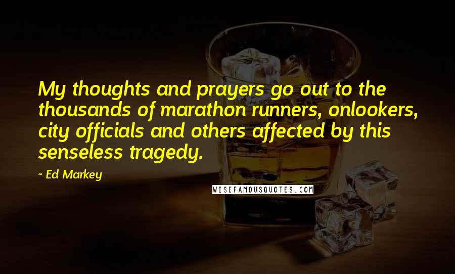 Ed Markey Quotes: My thoughts and prayers go out to the thousands of marathon runners, onlookers, city officials and others affected by this senseless tragedy.