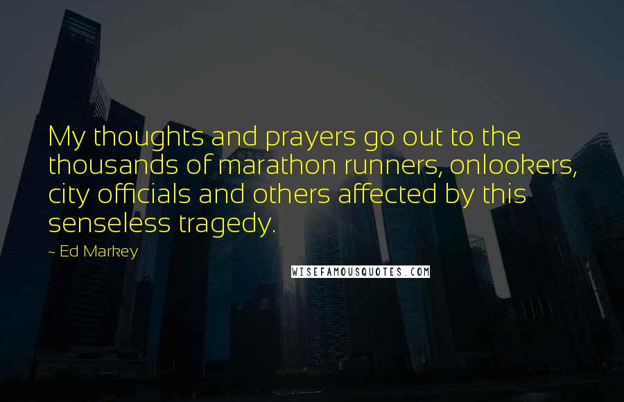 Ed Markey Quotes: My thoughts and prayers go out to the thousands of marathon runners, onlookers, city officials and others affected by this senseless tragedy.