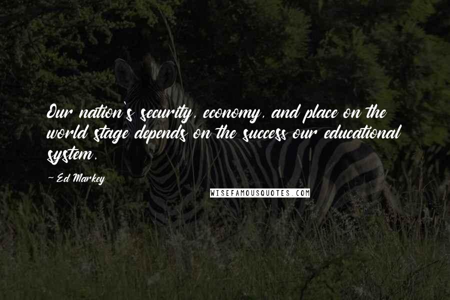 Ed Markey Quotes: Our nation's security, economy, and place on the world stage depends on the success our educational system.