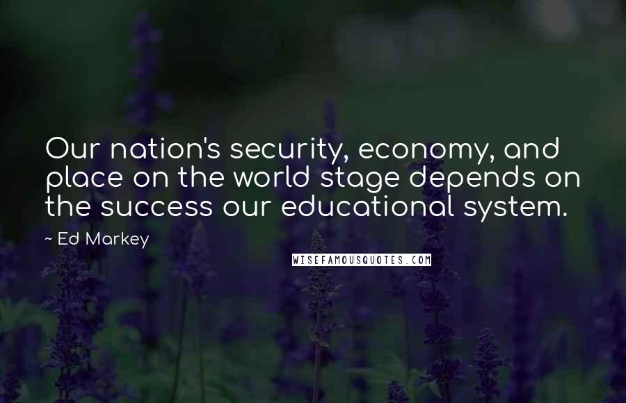 Ed Markey Quotes: Our nation's security, economy, and place on the world stage depends on the success our educational system.