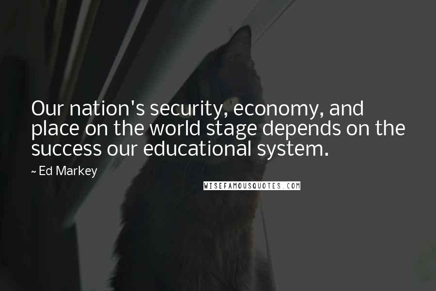 Ed Markey Quotes: Our nation's security, economy, and place on the world stage depends on the success our educational system.